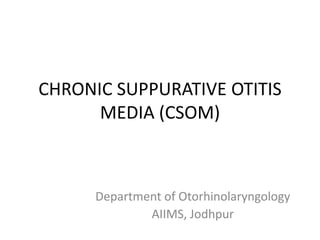 CHRONIC SUPPURATIVE OTITIS
MEDIA (CSOM)
Department of Otorhinolaryngology
AIIMS, Jodhpur
 