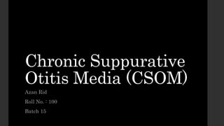 Chronic Suppurative
Otitis Media (CSOM)
Azan Rid
Roll No. : 100
Batch 15
 