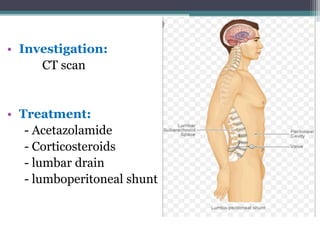 • Investigation:
CT scan
• Treatment:
- Acetazolamide
- Corticosteroids
- lumbar drain
- lumboperitoneal shunt
 