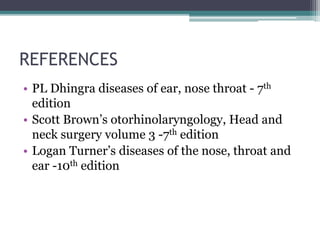 REFERENCES
• PL Dhingra diseases of ear, nose throat - 7th
edition
• Scott Brown’s otorhinolaryngology, Head and
neck surgery volume 3 -7th edition
• Logan Turner’s diseases of the nose, throat and
ear -10th edition
 