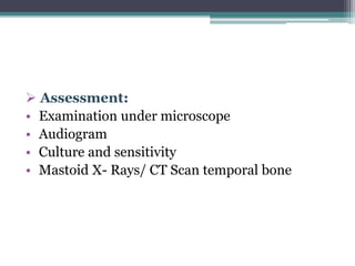  Assessment:
• Examination under microscope
• Audiogram
• Culture and sensitivity
• Mastoid X- Rays/ CT Scan temporal bone
 