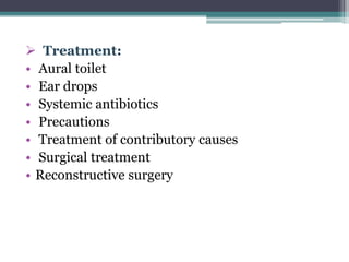  Treatment:
• Aural toilet
• Ear drops
• Systemic antibiotics
• Precautions
• Treatment of contributory causes
• Surgical treatment
• Reconstructive surgery
 