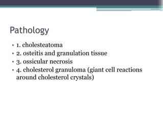 Pathology
• 1. cholesteatoma
• 2. osteitis and granulation tissue
• 3. ossicular necrosis
• 4. cholesterol granuloma (giant cell reactions
around cholesterol crystals)
 