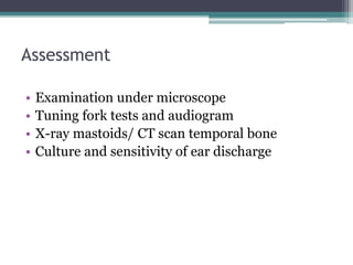 Assessment
• Examination under microscope
• Tuning fork tests and audiogram
• X-ray mastoids/ CT scan temporal bone
• Culture and sensitivity of ear discharge
 
