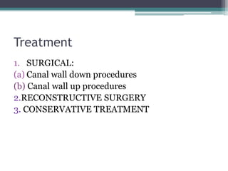 Treatment
1. SURGICAL:
(a) Canal wall down procedures
(b) Canal wall up procedures
2.RECONSTRUCTIVE SURGERY
3. CONSERVATIVE TREATMENT
 