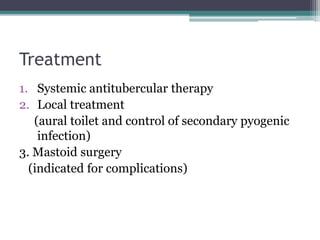 Treatment
1. Systemic antitubercular therapy
2. Local treatment
(aural toilet and control of secondary pyogenic
infection)
3. Mastoid surgery
(indicated for complications)
 