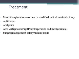 Treatment
 Mastoidexploration--cortical or modified radical mastoidectomy
 Antibiotics
 Analgesics
 Anti vertiginousdrugs(Prochlorperazineordimenhydrinate)
 Surgicalmanagementoflabyrinthinefistula
 