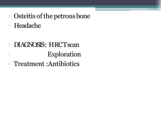  Osteitisof the petrousbone
 Headache
 DIAGNOSIS: HRCTscan
 Exploration
 Treatment :Antibiotics
 