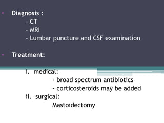 • Diagnosis :
- CT
- MRI
- Lumbar puncture and CSF examination
• Treatment:
i. medical:
- broad spectrum antibiotics
- corticosteroids may be added
ii. surgical:
Mastoidectomy
 