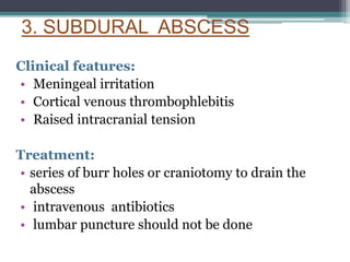 3. SUBDURAL ABSCESS
Clinical features:
• Meningeal irritation
• Cortical venous thrombophlebitis
• Raised intracranial tension
Treatment:
• series of burr holes or craniotomy to drain the
abscess
• intravenous antibiotics
• lumbar puncture should not be done
 