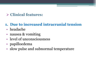  Clinical features:
1. Due to increased intracranial tension
• headache
• nausea & vomiting
• level of unconsciousness
• papilloedema
• slow pulse and subnormal temperature
 