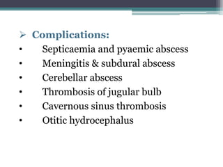  Complications:
• Septicaemia and pyaemic abscess
• Meningitis & subdural abscess
• Cerebellar abscess
• Thrombosis of jugular bulb
• Cavernous sinus thrombosis
• Otitic hydrocephalus
 
