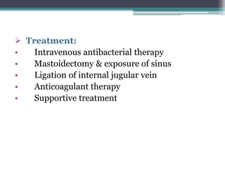  Treatment:
• Intravenous antibacterial therapy
• Mastoidectomy & exposure of sinus
• Ligation of internal jugular vein
• Anticoagulant therapy
• Supportive treatment
 