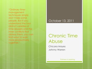 Chronic Time Abuse Chicara Mayes Johnny Warren  “Ordinary time-management techniques simply don’t help some people. But if you understand the four distinct varieties of time abusers and the inner conflicts that distress them, you can find ways to work more productively together.” October 13, 2011 Partners In Learning 1 