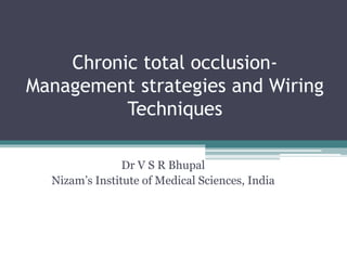 Chronic total occlusion-
Management strategies and Wiring
Techniques
Dr V S R Bhupal
Nizam’s Institute of Medical Sciences, India
 