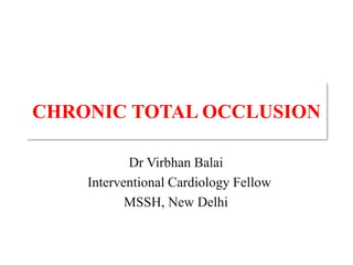 CHRONIC TOTAL OCCLUSION
Dr Virbhan Balai
Interventional Cardiology Fellow
MSSH, New Delhi
 
