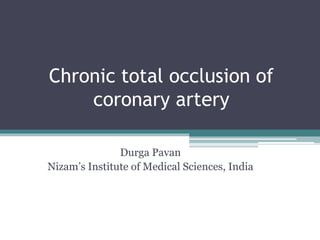 Chronic total occlusion of
coronary artery
Durga Pavan
Nizam’s Institute of Medical Sciences, India
 
