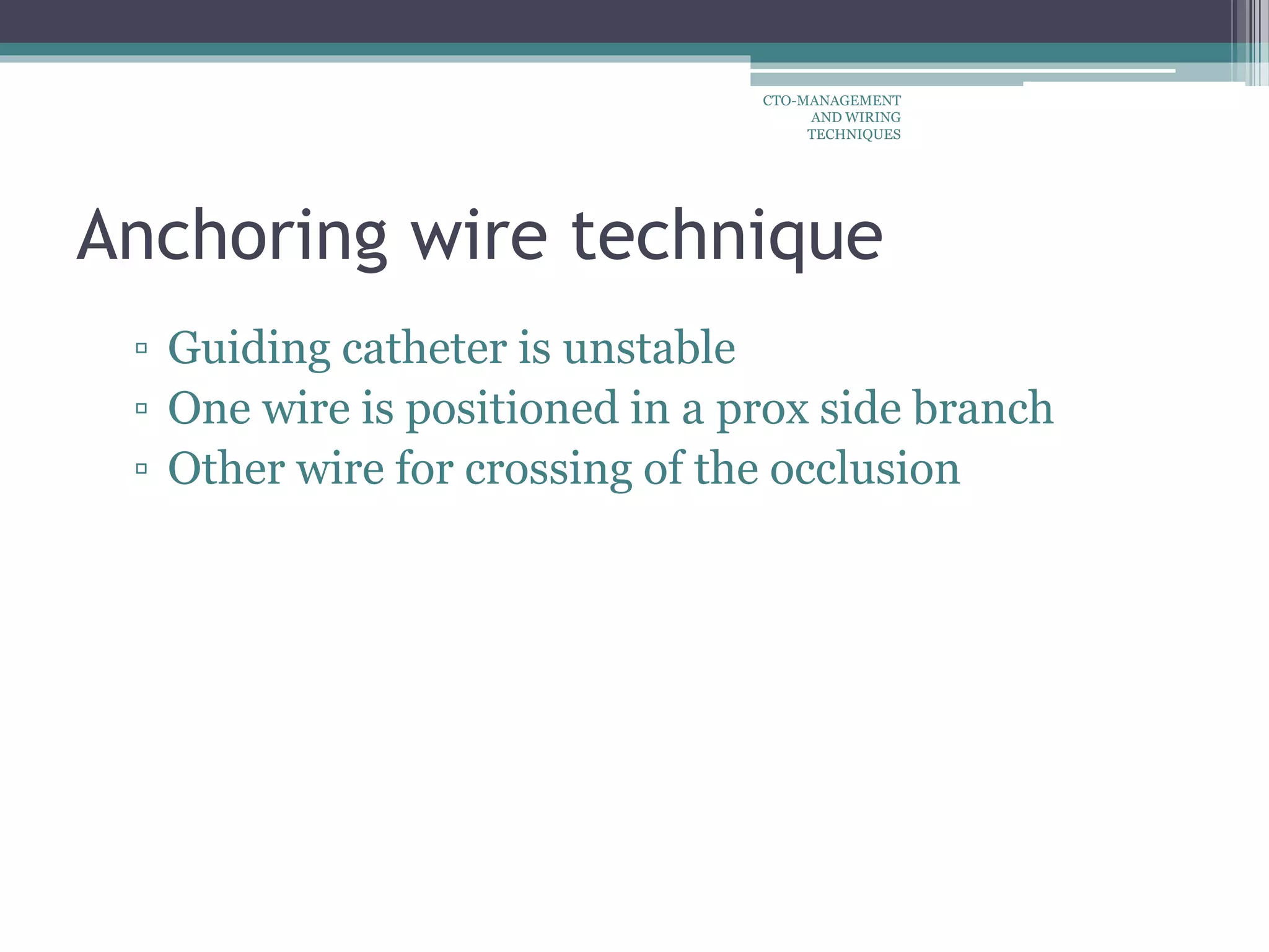 Anchoring wire technique
▫ Guiding catheter is unstable
▫ One wire is positioned in a prox side branch
▫ Other wire for crossing of the occlusion
CTO-MANAGEMENT
AND WIRING
TECHNIQUES
 