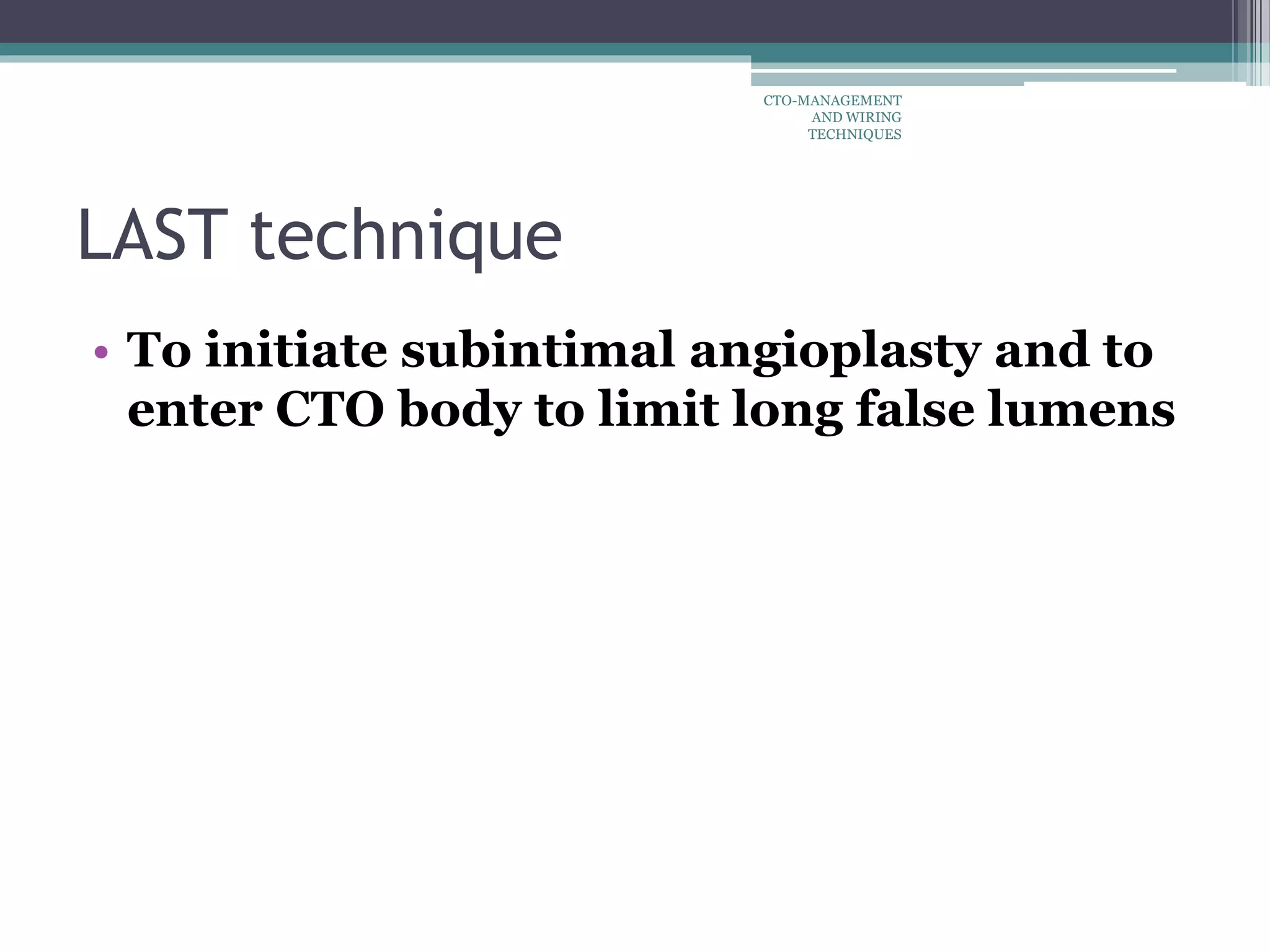 LAST technique
• To initiate subintimal angioplasty and to
enter CTO body to limit long false lumens
CTO-MANAGEMENT
AND WIRING
TECHNIQUES
 