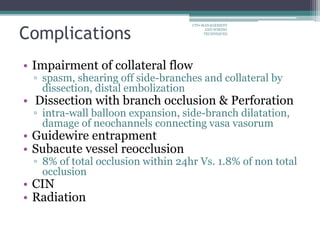 Complications
• Impairment of collateral flow
▫ spasm, shearing off side-branches and collateral by
dissection, distal embolization
• Dissection with branch occlusion & Perforation
▫ intra-wall balloon expansion, side-branch dilatation,
damage of neochannels connecting vasa vasorum
• Guidewire entrapment
• Subacute vessel reocclusion
▫ 8% of total occlusion within 24hr Vs. 1.8% of non total
occlusion
• CIN
• Radiation
CTO-MANAGEMENT
AND WIRING
TECHNIQUES
 