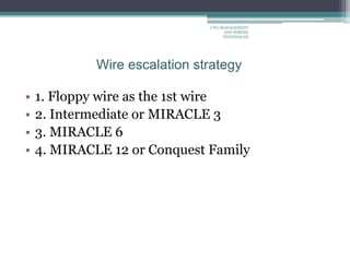 Wire escalation strategy
• 1. Floppy wire as the 1st wire
• 2. Intermediate or MIRACLE 3
• 3. MIRACLE 6
• 4. MIRACLE 12 or Conquest Family
CTO-MANAGEMENT
AND WIRING
TECHNIQUES
 