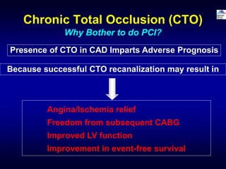 Why Bother to do PCI?
Chronic Total Occlusion (CTO)
Because successful CTO recanalization may result in
Angina/Ischemia relief
Freedom from subsequent CABG
Improved LV function
Improvement in event-free survival
Presence of CTO in CAD Imparts Adverse Prognosis
 