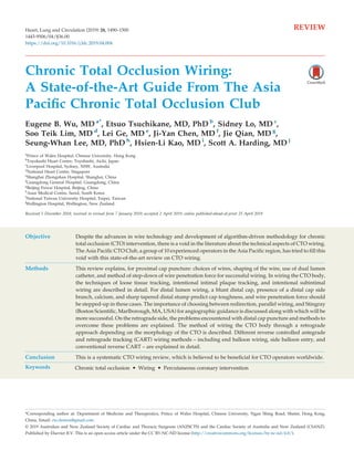 Chronic Total Occlusion Wiring:
A State-of-the-Art Guide From The Asia
Paciﬁc Chronic Total Occlusion Club
Eugene B. Wu, MD a*
, Etsuo Tsuchikane, MD, PhD b
, Sidney Lo, MD c
,
Soo Teik Lim, MD d
, Lei Ge, MD e
, Ji-Yan Chen, MD f
, Jie Qian, MD g
,
Seung-Whan Lee, MD, PhD h
, Hsien-Li Kao, MD i
, Scott A. Harding, MD j
a
Prince of Wales Hospital, Chinese University, Hong Kong
b
Toyohashi Heart Centre, Toyohashi, Aichi, Japan
c
Liverpool Hospital, Sydney, NSW, Australia
d
National Heart Centre, Singapore
e
Shanghai Zhongshan Hospital, Shanghai, China
f
Guangdong General Hospital, Guangdong, China
g
Beijing Fuwai Hospital, Beijing, China
h
Asan Medical Centre, Seoul, South Korea
i
National Taiwan University Hospital, Taipei, Taiwan
j
Wellington Hospital, Wellington, New Zealand
Received 5 December 2018; received in revised form 7 January 2019; accepted 2 April 2019; online published-ahead-of-print 25 April 2019
Objective Despite the advances in wire technology and development of algorithm-driven methodology for chronic
total occlusion (CTO) intervention, there is a void in the literature about the technical aspects of CTO wiring.
The Asia Pacific CTO Club, a group of 10 experienced operators in the Asia Pacific region, has tried to fill this
void with this state-of-the-art review on CTO wiring.
Methods This review explains, for proximal cap puncture: choices of wires, shaping of the wire, use of dual lumen
catheter, and method of step-down of wire penetration force for successful wiring. In wiring the CTO body,
the techniques of loose tissue tracking, intentional intimal plaque tracking, and intentional subintimal
wiring are described in detail. For distal lumen wiring, a blunt distal cap, presence of a distal cap side
branch, calcium, and sharp tapered distal stump predict cap toughness, and wire penetration force should
be stepped-up in these cases. The importance of choosing between redirection, parallel wiring, and Stingray
(Boston Scientific[77_TD$DIFF], Marlborough, MA, USA) for angiographic guidance is discussed along with which will be
more successful. On the retrograde side, the problems encountered with distal cap puncture and methods to
overcome these problems are explained. The method of wiring the CTO body through a retrograde
approach depending on the morphology of the CTO is described. Different reverse controlled antegrade
and retrograde tracking (CART) wiring methods – including end balloon wiring, side balloon entry, and
conventional reverse CART – are explained in detail.
Conclusion This is a systematic CTO wiring review, which is believed to be beneficial for CTO operators worldwide.
Keywords Chronic total occlusion  Wiring  Percutaneous coronary intervention
© 2019 Australian and New Zealand Society of Cardiac and Thoracic Surgeons (ANZSCTS) and the Cardiac Society of Australia and New Zealand (CSANZ).
Published by Elsevier B.V. This is an open access article under the CC BY-NC-ND license (http://creativecommons.org/licenses/by-nc-nd/4.0/).
*Corresponding author at: Department of Medicine and Therapeutics, Prince of Wales Hospital, Chinese University, Ngan Shing Road, Shatin, Hong Kong,
China, Email: cto.demon@gmail.com
Heart, Lung and Circulation (2019) 28, 1490–1500
1443-9506/04/$36.00
https://doi.org/10.1016/j.hlc.2019.04.004
REVIEW
 