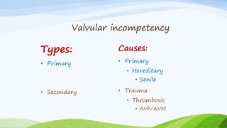 Valvular incompetency
Types:
• Primary
• Secondary
Causes:
• Primary
• Hereditary
• Senile
• Trauma
• Thrombosis
• AVF/AVM
 