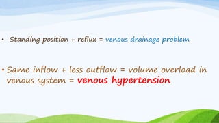 • Standing position + reflux = venous drainage problem
• Same inflow + less outflow = volume overload in
venous system = venous hypertension
 