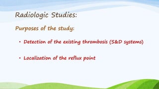 Radiologic Studies:
Purposes of the study:
• Detection of the existing thrombosis (S&D systems)
• Localization of the reflux point
 