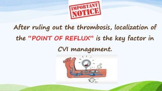 After ruling out the thrombosis, localization of
the “POINT OF REFLUX” is the key factor in
CVI management.
 