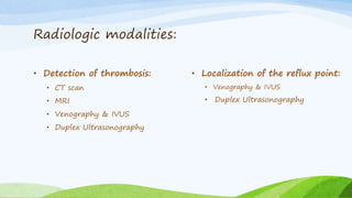Radiologic modalities:
• Detection of thrombosis:
• CT scan
• MRI
• Venography & IVUS
• Duplex Ultrasonography
• Localization of the reflux point:
• Venography & IVUS
• Duplex Ultrasonography
 
