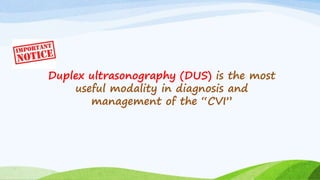 Duplex ultrasonography (DUS) is the most
useful modality in diagnosis and
management of the “CVI”
 