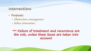 Interventions
• Purposes:
• Obstruction management
• Reflux elimination
*** Failure of treatment and recurrence are
the rule, unless these issues are taken into
account
 