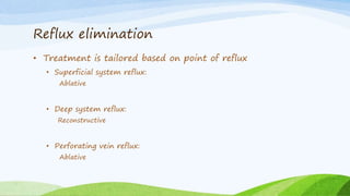 Reflux elimination
• Treatment is tailored based on point of reflux
• Superficial system reflux:
Ablative
• Deep system reflux:
Reconstructive
• Perforating vein reflux:
Ablative
 