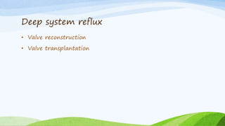 Deep system reflux
• Valve reconstruction
• Valve transplantation
 