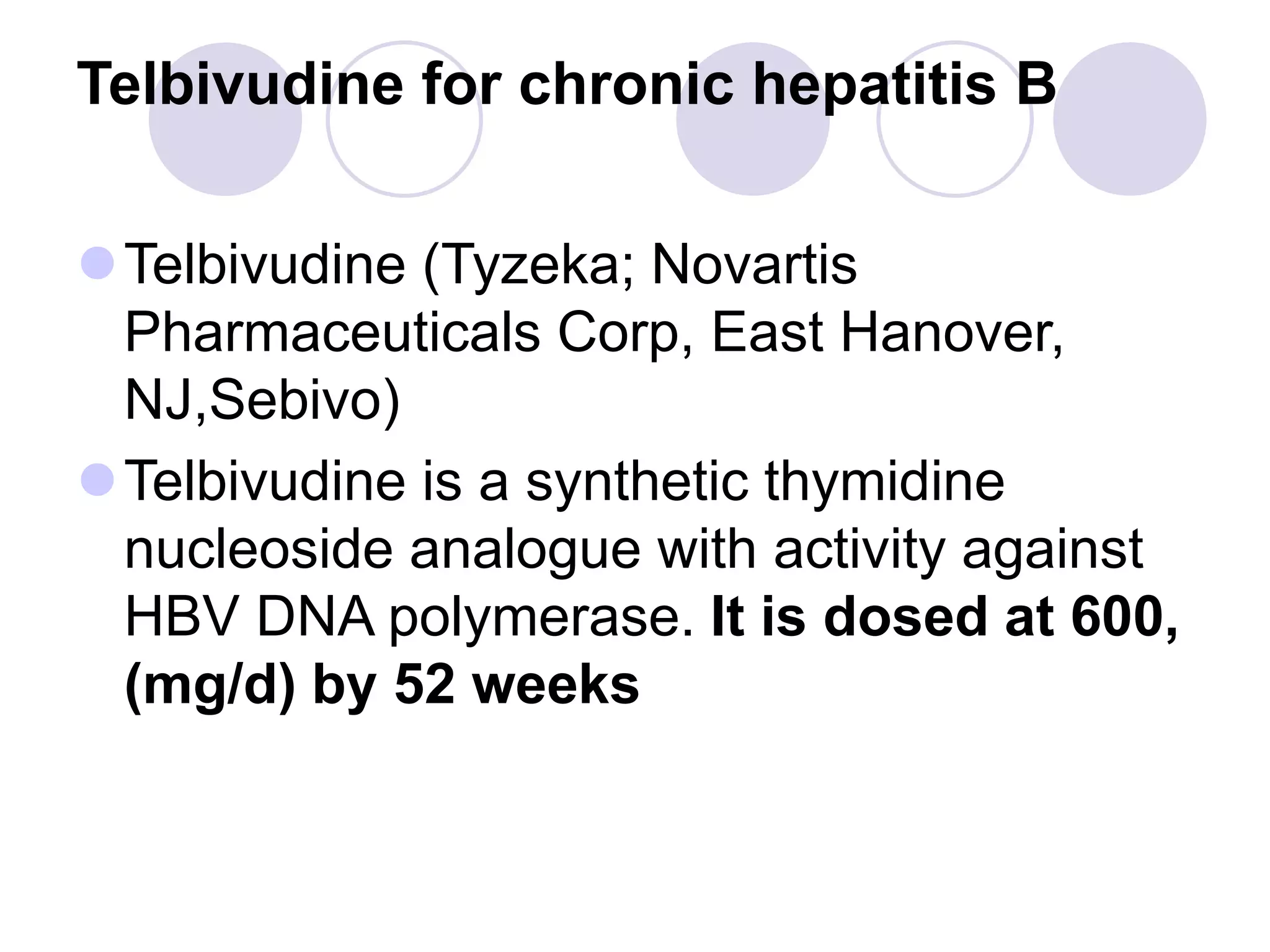 Telbivudine for chronic hepatitis B
Telbivudine (Tyzeka; Novartis
Pharmaceuticals Corp, East Hanover,
NJ,Sebivo)
Telbivudine is a synthetic thymidine
nucleoside analogue with activity against
HBV DNA polymerase. It is dosed at 600,
(mg/d) by 52 weeks
 