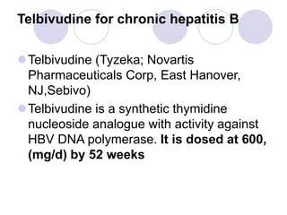 Telbivudine for chronic hepatitis B
Telbivudine (Tyzeka; Novartis
Pharmaceuticals Corp, East Hanover,
NJ,Sebivo)
Telbivudine is a synthetic thymidine
nucleoside analogue with activity against
HBV DNA polymerase. It is dosed at 600,
(mg/d) by 52 weeks
 
