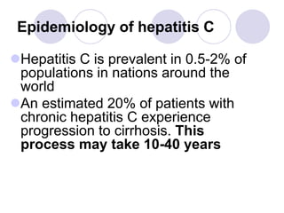Epidemiology of hepatitis C
Hepatitis C is prevalent in 0.5-2% of
populations in nations around the
world
An estimated 20% of patients with
chronic hepatitis C experience
progression to cirrhosis. This
process may take 10-40 years
 