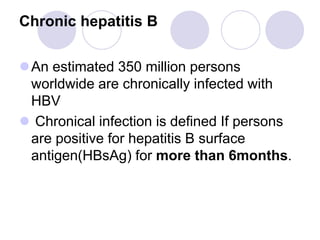 Chronic hepatitis B
An estimated 350 million persons
worldwide are chronically infected with
HBV
 Chronical infection is defined If persons
are positive for hepatitis B surface
antigen(HBsAg) for more than 6months.
 