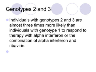 Genotypes 2 and 3
Individuals with genotypes 2 and 3 are
almost three times more likely than
individuals with genotype 1 to respond to
therapy with alpha interferon or the
combination of alpha interferon and
ribavirin.

 