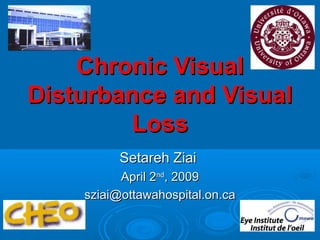 Chronic VisualChronic Visual
Disturbance and VisualDisturbance and Visual
LossLoss
Setareh ZiaiSetareh Ziai
April 2April 2ndnd
, 2009, 2009
sziai@ottawahospital.on.casziai@ottawahospital.on.ca
 