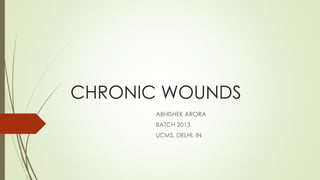 CHRONIC WOUNDS
ABHISHEK ARORA
BATCH 2013
UCMS, DELHI, IN
 