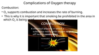 Complications of Oxygen therapy
Combustion:
• O2 supports combustion and increases the rate of burning.
• This is why it is important that smoking be prohibited in the area in
which O2 is being used.
 