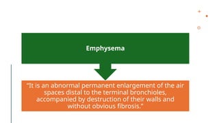 “It is an abnormal permanent enlargement of the air
spaces distal to the terminal bronchioles,
accompanied by destruction of their walls and
without obvious fibrosis.”
Emphysema
 