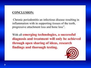 CONCLUSION:
Chronic periodontitis an infectious disease resulting in
inflammation with in supporting tissues of the teeth,
progressive attachment loss and bone loss”.
With all emerging technologies, a successful
diagnosis and treatment will only be achieved
through open sharing of ideas, research
findings and thorough testing.
 