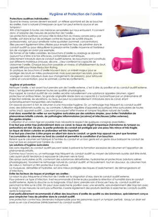 Hygiène et Protection de l’oreille
Protections auditives individuelles :
Quand le niveau sonore devient excessif, un réflexe spontané est de se boucher
les oreilles. Il est si naturel d’interposer ce que l’on peut entre la source et ses
tympans !
Afin d’échapper à toutes ces menaces sensorielles qui nous entourent, il convient
donc d’adopter des mesures de protection de l’oreille…
Les protections auditives ont pour rôle la réduction du niveau sonore perçu par
l'oreille, soit dans le but de protéger contre les risques de surdité (risques
professionnels), soit pour améliorer notre quotidien (sommeil, concentration).
Elles peuvent également être utilisées pour empêcher l'eau de pénétrer dans le
conduit auditif ou pour rééquilibrer la pression entre l'oreille moyenne et l'extérieur
lors de voyages en avion par exemple.
De formes et de tailles variables, les bouchons d’oreille ou earplugs se doivent
aujourd’hui d’être à la fois efficaces, confortables et esthétiques.
Directement introduits dans le conduit auditif externe, les bouchons sont constitués
par différents matériaux (mousse, silicone…) leur conférant la capacité de
cloisonner l’oreille. Chaque bouchon possède un niveau d’affaiblissement du bruit,
appelé NRR pour Noise Reduction Rating.
En pratique, les bouchons d’oreille trouvent donc un intérêt majeur pour se
protéger des bruits en milieu professionnel, mais aussi pendant ses loisirs, pour les
voyages en avion (douleurs dues aux changements de pression), pour retrouver
calme et concentration, pour le sommeil, contre les ronflements…
Hygiène et prévention
Nettoyer l’oreille, c’est avant tout prendre soin de l’oreille externe, c’est à dire du pavillon et du conduit auditif externe.
Mais c’est également préserver toutes ses qualités physiologiques.
Pour rappel, le conduit auditif de vos oreilles secrète naturellement une substance appelée cérumen, agent
protecteur et antibactérien. Sa grande originalité réside dans sa capacité à s’autonettoyer par un phénomène dit
d’éjection latérale, les sécrétions, ou l'eau qui peut occasionnellement s'introduire dans le canal, étant
automatiquement transportées vers l'extérieur.
On associe souvent à tort, le cérumen à une mauvaise hygiène. Or, un nettoyage trop fréquent du conduit auditif
avec des bâtonnets ouatés ou, au contraire, l'utilisation régulière d'appareils acoustiques intra auriculaires de toutes
sortes (mp3, appareil auditif…) peuvent provoquer l’effet inverse et rompre l'équilibre naturel de l'oreille.
Il est donc essentiel de veiller sur son hygiène auriculaire par des solutions simples, pour éviter l’installation de
phénomènes irritatifs cutanés, de pathologies inflammatoires (eczéma) et infectieuses (otites externes).
Des gestes simples :
L’utilisation d’un coton tige est possible mais nécessite le respect de quelques consignes essentielles :
Il ne faut pas entrer trop profondément dans ce canal, le risque de dégât tympanique (hématome du tympan ou
perforation) est réel. De plus, la partie profonde du conduit est protégée par une peau très mince et très fragile.
Le risque de lésion cutanée en profondeur est très important.
Il ne faut pas chercher à être propre en allant loin dans le conduit, un geste trop appuyé ne peut que favoriser
l’accumulation du cérumen au fond du conduit et permettre la constitution d’un bouchon.
Retenir que le cérumen est fabriqué à l’entrée du conduit et un bon geste est un geste doux balayant le conduit de
haut en bas en passant par l’arrière du canal.
Les solutions d’hygiène auriculaire
Des soins réguliers du conduit auditif peuvent aider à prévenir la formation excessive de cérumen et l’apparition de
phénomènes irritatifs.
Comme nous l’avons vu, un nettoyage trop fréquent du conduit auditif au moyen de bâtonnets ouatés doit être évité,
cela ayant plutôt tendance à repousser le cérumen vers le fond.
Des sprays auriculaires actifs, contenant des substances détoxifiantes, hydratantes et protectrices (solutions salines
physiologiques), favorisent le nettoyage naturel du conduit auditif, et l'écoulement, tout en douceur, du cérumen hors
de celui-ci, formant un film protecteur à sa surface.
La muqueuse, détoxifiée et hydratée, est ainsi mieux protégée des risques d’assèchement, de démangeaisons et
d’infections.
Eviter les facteurs de risques et protéger ses oreilles :
La raison la plus fréquente d’infection de l’oreille est la stagnation d’eau dans le conduit auditif externe.
Pour prévenir ce type d’infection, il est recommandé d’éviter le plus possible la rétention d’humidité dans le conduit
auditif externe. Après la douche ou la baignade, il faut donc prendre soin d’évacuer l’eau du conduit auditif en
penchant la tête sur le côté. On peut aussi assécher le pavillon avec une serviette, sans évidemment aller trop loin avec
le doigt. Si ces mesures ne sont pas suffisantes, il existe également des produits destinés à assécher les conduits auditifs
après la baignade.
Il est particulièrement recommandé d’utiliser des bouchons d’oreille de qualité ou des bandeaux, spécialement conçus
pour empêcher l’eau de pénétrer dans le conduit auditif.
Une protection contre l'eau deviendra indispensable pour les personnes ayant un tympan perforé, lorsqu’un drain est
posé ou en cas d’exostose (rétrécissement du conduit auditif).
 