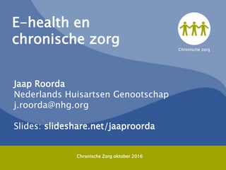 E-health en
chronische zorg
Jaap Roorda
Nederlands Huisartsen Genootschap
j.roorda@nhg.org
Slides: slideshare.net/jaaproorda
Chronische Zorg oktober 2016
 