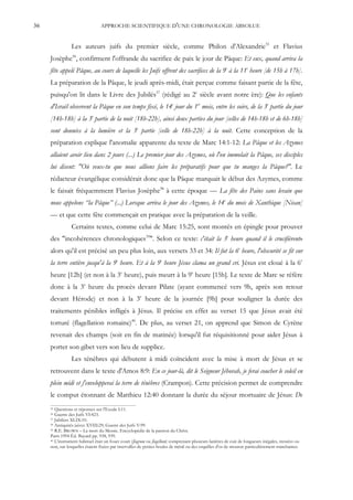 36                               APPROCHE SCIENTIFIQUE D'UNE CHRONOLOGIE ABSOLUE


                Les auteurs juifs du premier siècle, comme Philon d'Alexandrie35 et Flavius
     Josèphe36, confirment l'offrande du sacrifice de paix le jour de Pâque: Et eux, quand arriva la
     fête appelé Pâque, au cours de laquelle les Juifs offrent des sacrifices de la 9e à la 11e heure [de 15h à 17h].
     La préparation de la Pâque, le jeudi après-midi, était perçue comme faisant partie de la fête,
     puisqu'on lit dans le Livre des Jubilés37 (rédigé au 2e siècle avant notre ère): Que les enfants
     d'Israël observent la Pâque en son temps fixé, le 14e jour du 1er mois, entre les soirs, de la 3e partie du jour
     [14h-18h] à la 3e partie de la nuit [18h-22h], ainsi deux parties du jour [celles de 14h-18h et de 6h-18h]
     sont données à la lumière et la 3e partie [celle de 18h-22h] à la nuit. Cette conception de la
     préparation explique l'anomalie apparente du texte de Marc 14:1-12: La Pâque et les Azymes
     allaient avoir lieu dans 2 jours (...) Le premier jour des Azymes, où l'on immolait la Pâque, ses disciples
     lui disent: "Où veux-tu que nous allions faire les préparatifs pour que tu manges la Pâque?". Le
     rédacteur évangélique considérait donc que la Pâque marquait le début des Azymes, comme
     le faisait fréquemment Flavius Josèphe38 à cette époque — La fête des Pains sans levain que
     nous appelons “la Pâque” (...) Lorsque arriva le jour des Azymes, le 14e du mois de Xanthique [Nisan]
     — et que cette fête commençait en pratique avec la préparation de la veille.
                Certains textes, comme celui de Marc 15:25, sont montés en épingle pour prouver
     des "incohérences chronologiques39". Selon ce texte: c'était la 3e heure quand il le crucifièrent»
     alors qu'il est précisé un peu plus loin, aux versets 33 et 34: Il fut la 6e heure, l'obscurité se fit sur
     la terre entière jusqu'à la 9e heure. Et à la 9e heure Jésus clama un grand cri. Jésus est cloué à la 6e
     heure [12h] (et non à la 3e heure), puis meurt à la 9e heure [15h]. Le texte de Marc se réfère
     donc à la 3e heure du procès devant Pilate (ayant commencé vers 9h, après son retour
     devant Hérode) et non à la 3e heure de la journée [9h] pour souligner la durée des
     traitements pénibles infligés à Jésus. Il précise en effet au verset 15 que Jésus avait été
     torturé (flagellation romaine)40. De plus, au verset 21, on apprend que Simon de Cyrène
     revenait des champs (soit en fin de matinée) lorsqu'il fut réquisitionné pour aider Jésus à
     porter son gibet vers son lieu de supplice.
                Les ténèbres qui débutent à midi coïncident avec la mise à mort de Jésus et se
     retrouvent dans le texte d'Amos 8:9: En ce jour-là, dit le Seigneur Jéhovah, je ferai coucher le soleil en
     plein midi et j'envelopperai la terre de ténèbres (Crampon). Cette précision permet de comprendre
     le comput étonnant de Matthieu 12:40 donnant la durée du séjour mortuaire de Jésus: De
     35 Questions et réponses sur l'Exode I:11.
     36 Guerre des Juifs VI:423.
     37 Jubilées XLIX:10.
     38 Antiquités juives XVIII:29; Guerre des Juifs V:99.
     39 R.E. BROWN – La mort du Messie. Encyclopédie de la passion du Christ.

     Paris 1994 Éd. Bayard pp. 938, 939.
     40 L'instrument habituel était un fouet court (flagrum ou flagellum) comprenant plusieurs lanières de cuir de longueurs inégales, tressées ou

     non, sur lesquelles étaient fixées par intervalles de petites boules de métal ou des esquilles d'os de mouton particulièrement tranchantes.
 