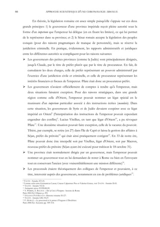 66                             APPROCHE SCIENTIFIQUE D'UNE CHRONOLOGIE ABSOLUE


                En théorie, la législation romaine est assez simple puisqu'elle s'appuie sur ces deux
     grands principes: 1) le gouverneur d'une province impériale reçoit pleine autorité sous la
     forme d'un imperium que l'empereur lui délègue (en en fixant les limites), ce qui lui permet
     de le représenter dans sa province; et 2) le Sénat romain accepte la législation des peuples
     conquis (pour des raisons pragmatiques de manque de personnels), mais se réserve la
     juridiction criminelle. En pratique, évidemment, les rapports administratifs et juridiques
     entre les différentes autorités se compliquent pour les raisons suivantes:
      Les gouverneurs des petites provinces (comme la Judée) sont principalement désignés,
          jusqu'à Claude, par le titre de préfet plutôt que par le titre de procurateur. En fait, ils
          cumulaient les deux charges, celle de préfet représentant un pouvoir administratif par
          l'exercice d'une juridiction civile et criminelle, et celle de procurateur représentant les
          intérêts financiers et fiscaux de l'empereur. Pilate était donc un procurateur-préfet.
      Les gouverneurs n'avaient officiellement de comptes à rendre qu'à l'empereur, mais
          deux situations faisaient exception. Pour des raisons stratégiques, dans une grande
          région comme celle d'Orient, l'empereur pouvait nommer un légat spécial en le
          munissant d'un imperium particulier associé à des instructions écrites (mandata). Dans
          cette situation, les gouverneurs de Syrie et de Judée devaient coopérer avec ce légat
          impérial en Orient8 (l'interprétation des instructions de l'empereur pouvait cependant
          engendrer des conflits)9. Lucius Vitellius, en tant que légat d'Orient10, a pu révoquer
          Pilate11. Une deuxième situation pouvait faire exception, celle de la vacance du pouvoir.
          Tibère, par exemple, se retira (en 27) dans l'île de Capri et laissa la gestion des affaires à
          Séjan, préfet du prétoire12 qui était ainsi pratiquement corégent13. En 33 de notre ère,
          Pilate pouvait donc être interpellé soit par Vitellius, légat d'Orient, soit par Macron,
          nouveau préfet du prétoire (Séjan ayant été exécuté pour trahison le 18 octobre 31).
      Une province était normalement dirigée par un gouverneur, mais l'empereur pouvait
          nommer un gouverneur tout en lui demandant de rester à Rome ou bien en l'envoyant
          tout en conservant l'ancien (avec vraisemblablement une mission différente)14.
      Les proconsuls étaient théoriquement des collègues de l'empereur et pouvaient, à ce
          titre, intervenir auprès des gouverneurs, notamment en cas de problèmes juridiques15.
     8 TACITE -Annales XV:25.
     9 Comme celui entre Germanicus Caesar, Cnaeus Calpurnius Piso et Valerius Gratus, voir TACITE -Annales II:43.
     10 TACITE -Annales VI:32.
     11 Antiquités juives XVIII:88-89.
     12 Y. PERRIN, T. BAUZOU – De la Cité à l'Empire : histoire de Rome

     Paris 2004 Éd. Ellipses p. 295.
     13 VELLEIUS PATERCULUS –Histoire romaine II:127.
     14 TACITE -Annales I:80; VI:27.
     15 F. HURLET – Le proconsul et le prince d'Auguste à Dioclétien

     Paris 2006 Éd. Ausonius pp. 309-314.
 